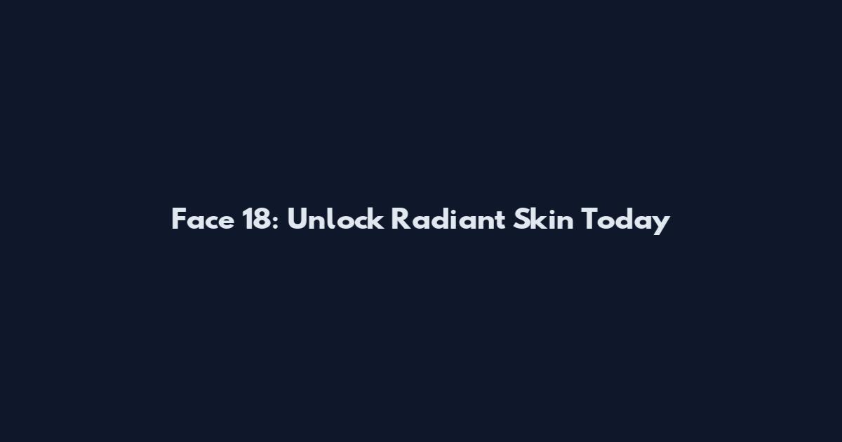 Face 18: Unlock Radiant Skin Today