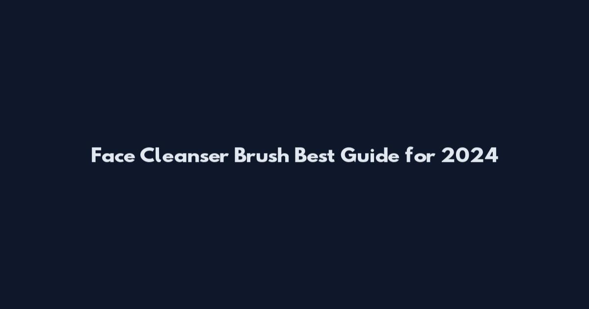 Face Cleanser Brush Best Guide for 2024