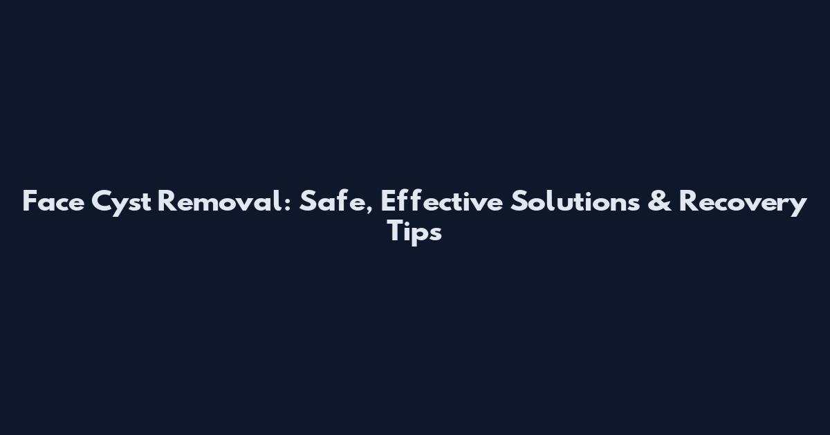 Face Cyst Removal: Safe, Effective Solutions & Recovery Tips