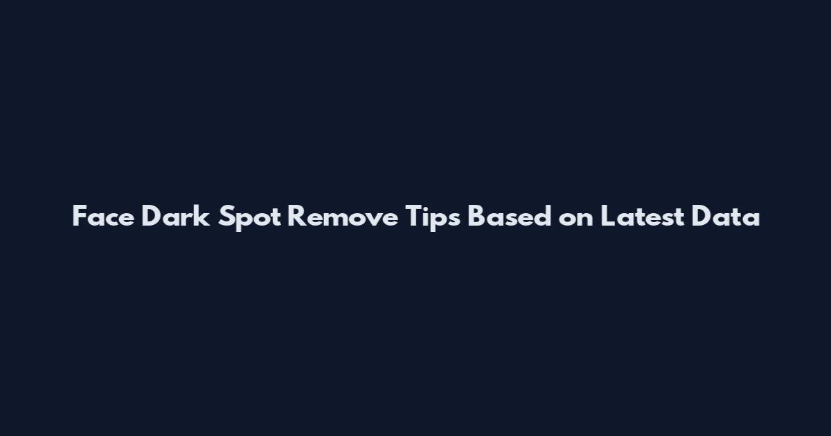 Face Dark Spot Remove Tips Based on Latest Data