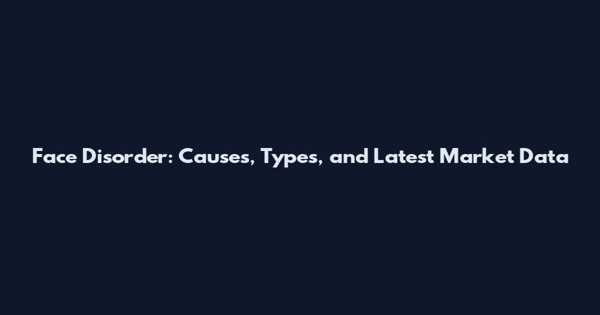 Face Disorder: Causes, Types, and Latest Market Data