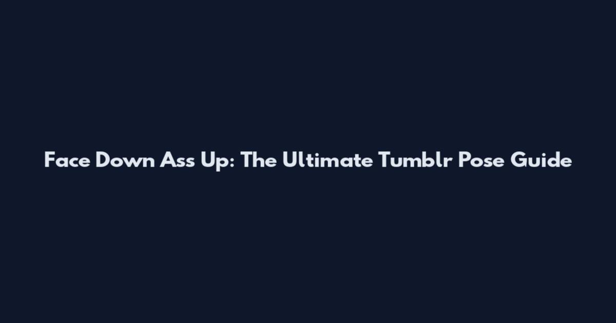Face Down Ass Up: The Ultimate Tumblr Pose Guide