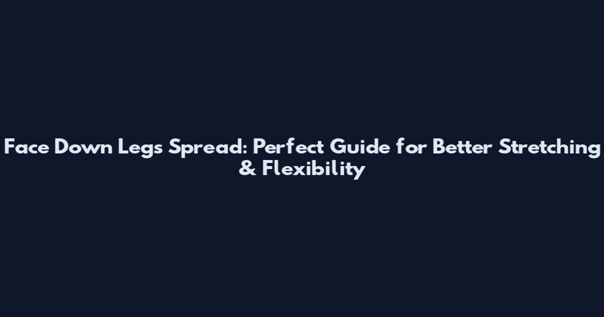Face Down Legs Spread: Perfect Guide for Better Stretching & Flexibility