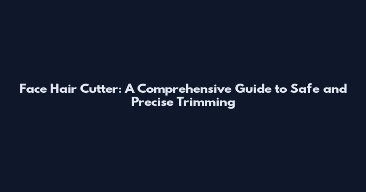 Face Hair Cutter: A Comprehensive Guide to Safe and Precise Trimming