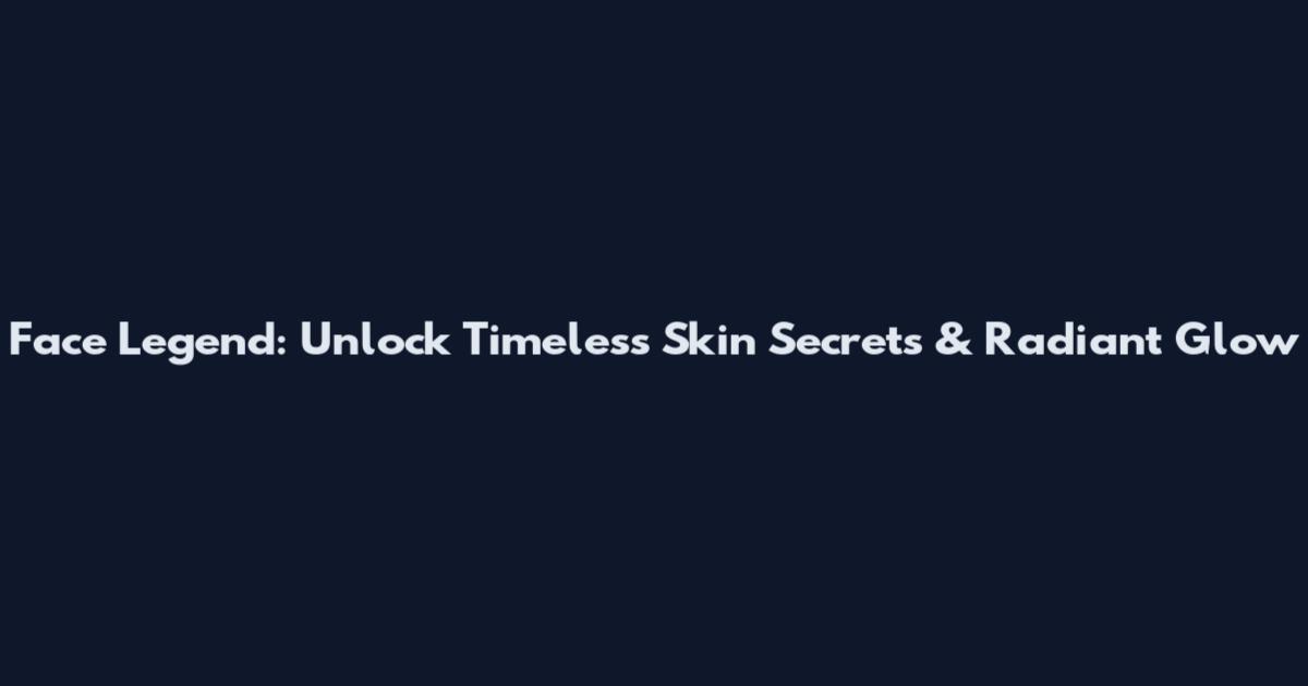 Face Legend: Unlock Timeless Skin Secrets & Radiant Glow