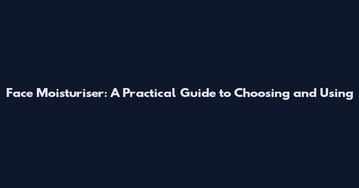 Face Moisturiser: A Practical Guide to Choosing and Using