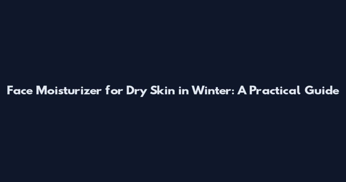Face Moisturizer for Dry Skin in Winter: A Practical Guide