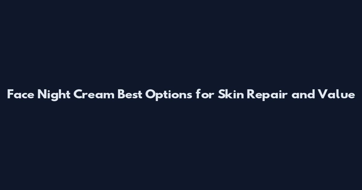 Face Night Cream Best Options for Skin Repair and Value