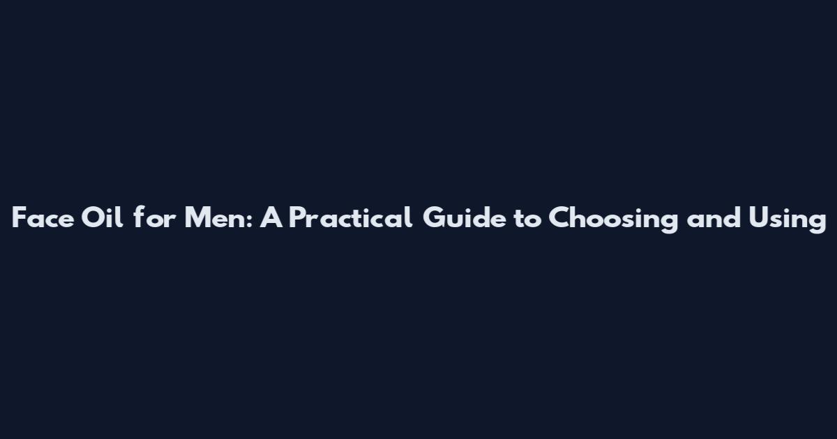 Face Oil for Men: A Practical Guide to Choosing and Using