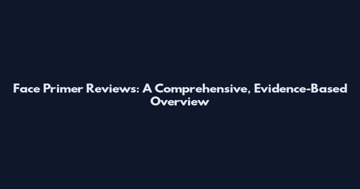 Face Primer Reviews: A Comprehensive, Evidence-Based Overview