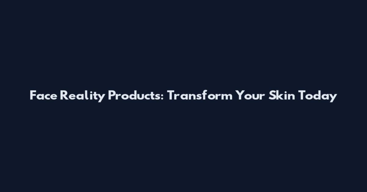 Face Reality Products: Transform Your Skin Today