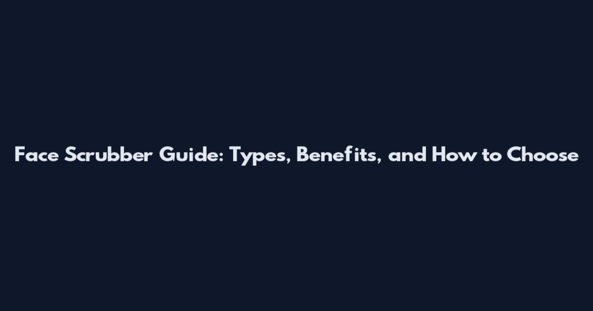 Face Scrubber Guide: Types, Benefits, and How to Choose