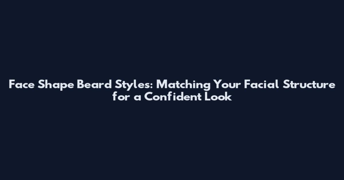Face Shape Beard Styles: Matching Your Facial Structure for a Confident Look