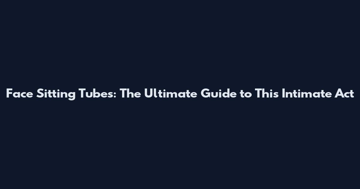 Face Sitting Tubes: The Ultimate Guide to This Intimate Act