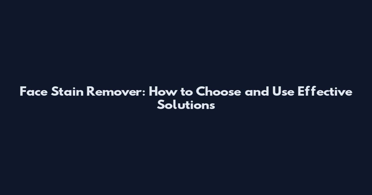 Face Stain Remover: How to Choose and Use Effective Solutions