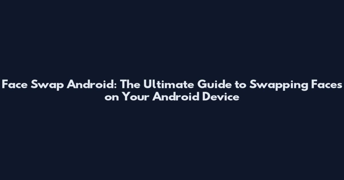 Face Swap Android: The Ultimate Guide to Swapping Faces on Your Android Device