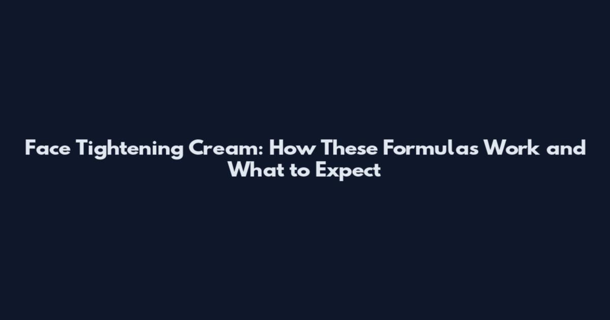 Face Tightening Cream: How These Formulas Work and What to Expect
