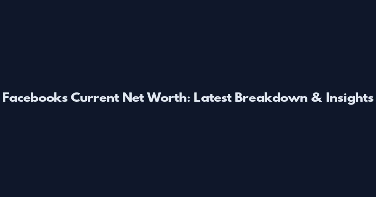 Facebook's Current Net Worth: Latest Breakdown & Insights
