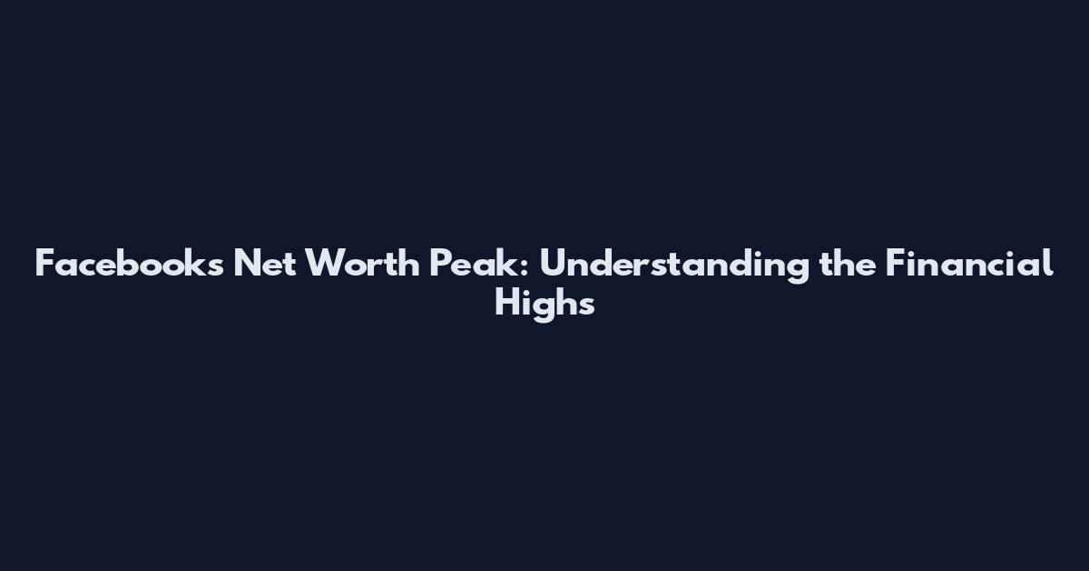 Facebook's Net Worth Peak: Understanding the Financial Highs