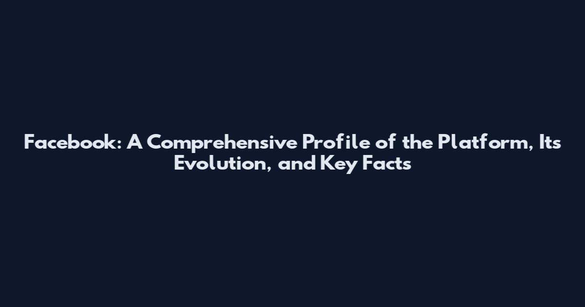 Facebook: A Comprehensive Profile of the Platform, Its Evolution, and Key Facts