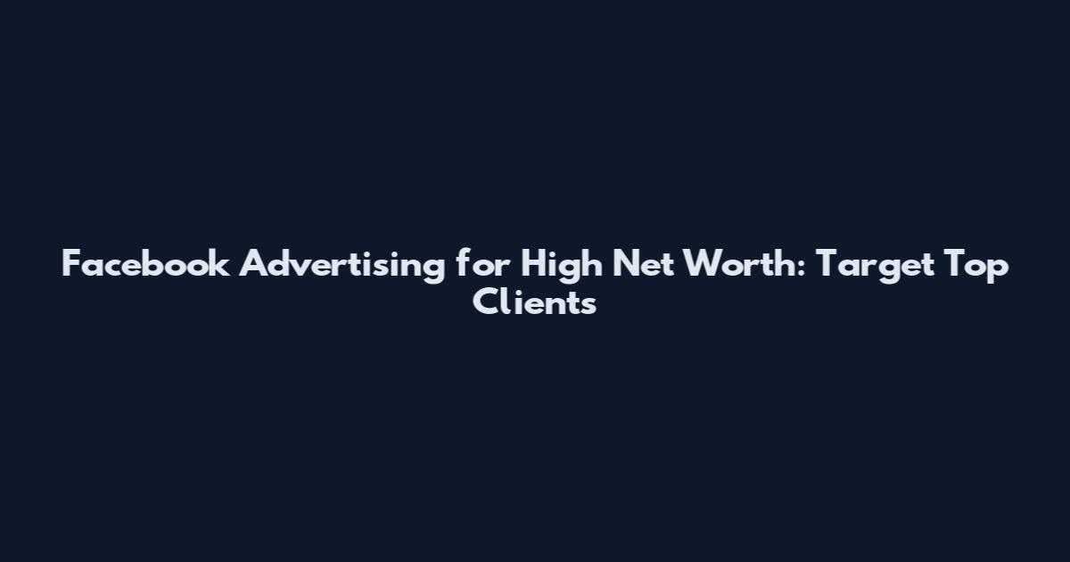 Facebook Advertising for High Net Worth: Target Top Clients
