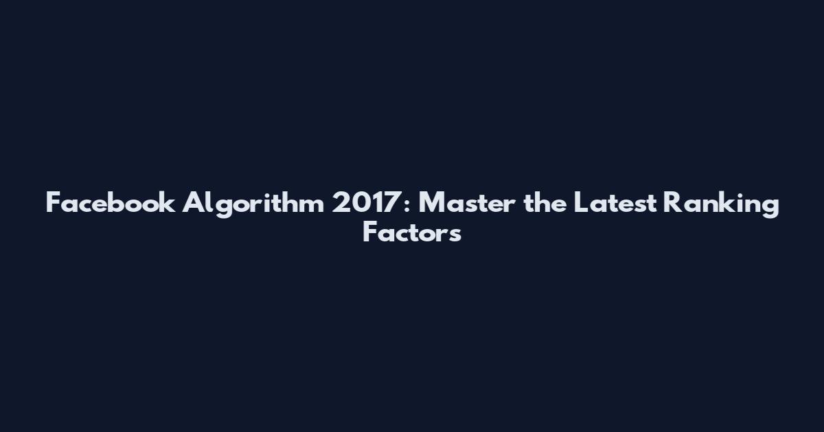 Facebook Algorithm 2017: Master the Latest Ranking Factors