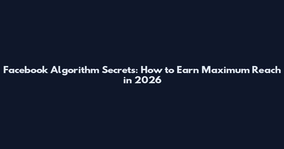 Facebook Algorithm Secrets: How to Earn Maximum Reach in 2026