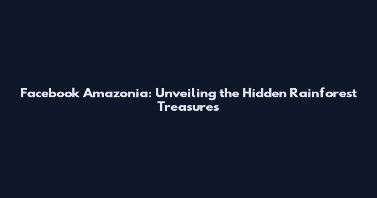 Facebook Amazonia: Unveiling the Hidden Rainforest Treasures