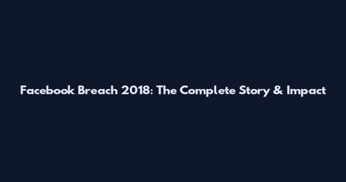 Facebook Breach 2018: The Complete Story & Impact