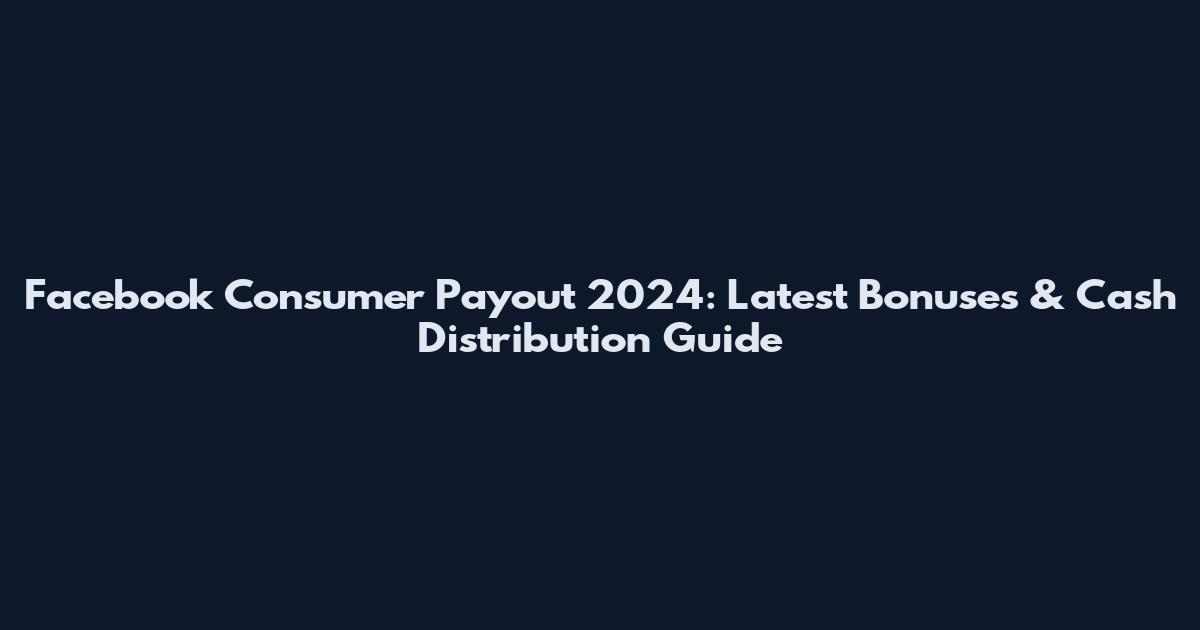 Facebook Consumer Payout 2024: Latest Bonuses & Cash Distribution Guide