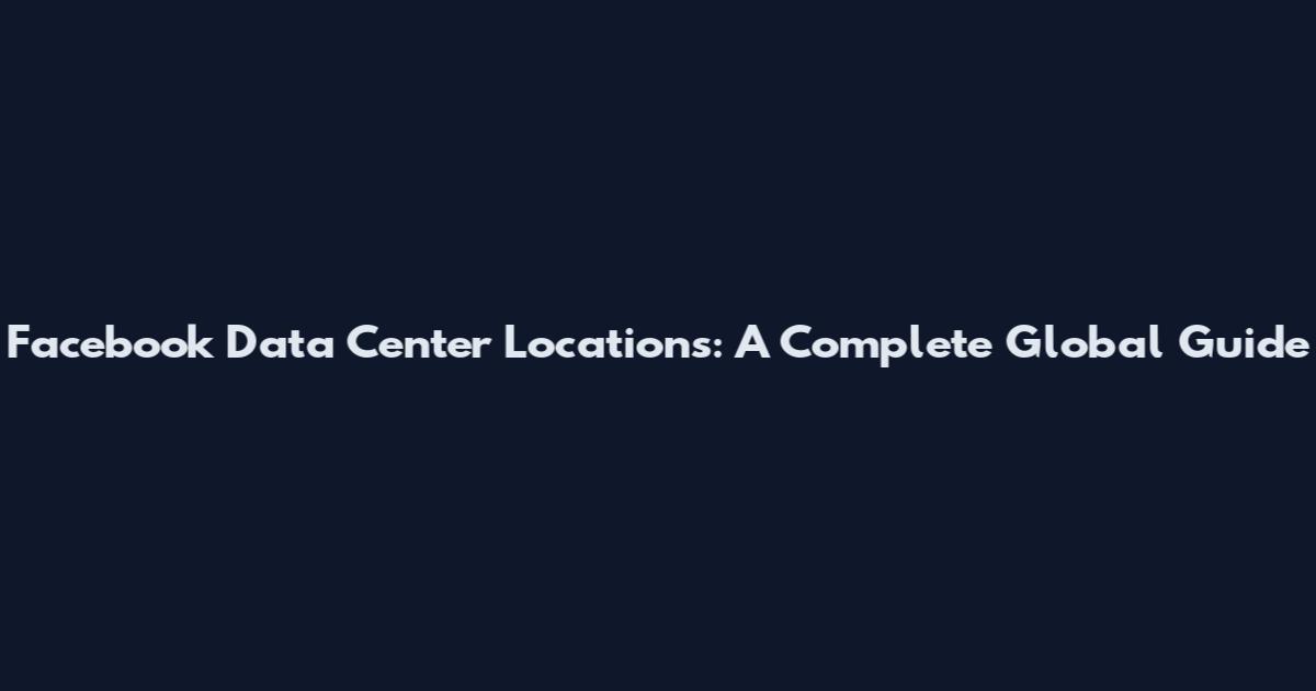 Facebook Data Center Locations: A Complete Global Guide