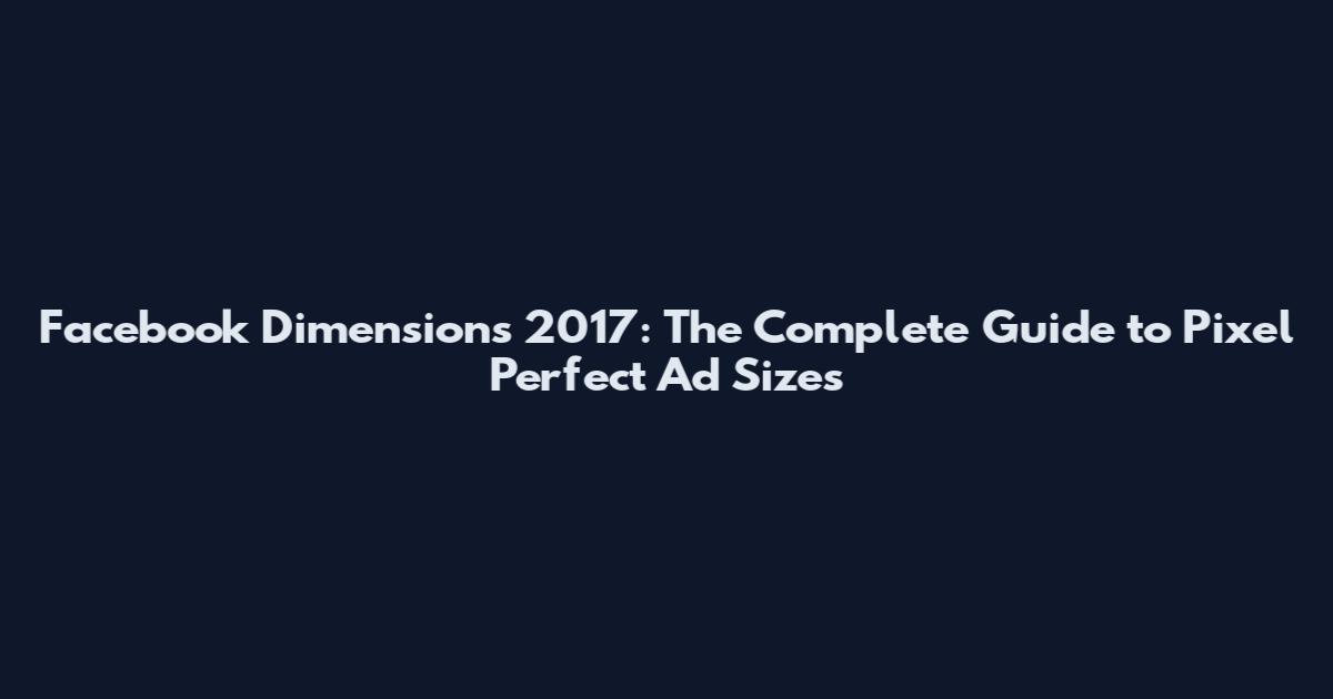 Facebook Dimensions 2017: The Complete Guide to Pixel Perfect Ad Sizes