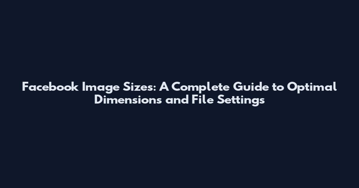 Facebook Image Sizes: A Complete Guide to Optimal Dimensions and File Settings