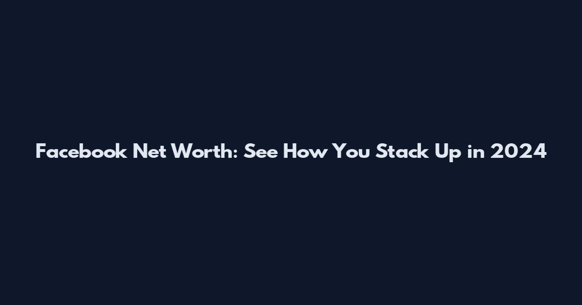 Facebook Net Worth: See How You Stack Up in 2024