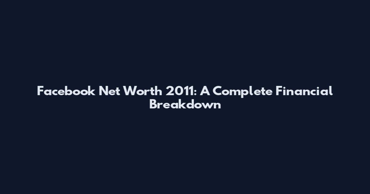 Facebook Net Worth 2011: A Complete Financial Breakdown