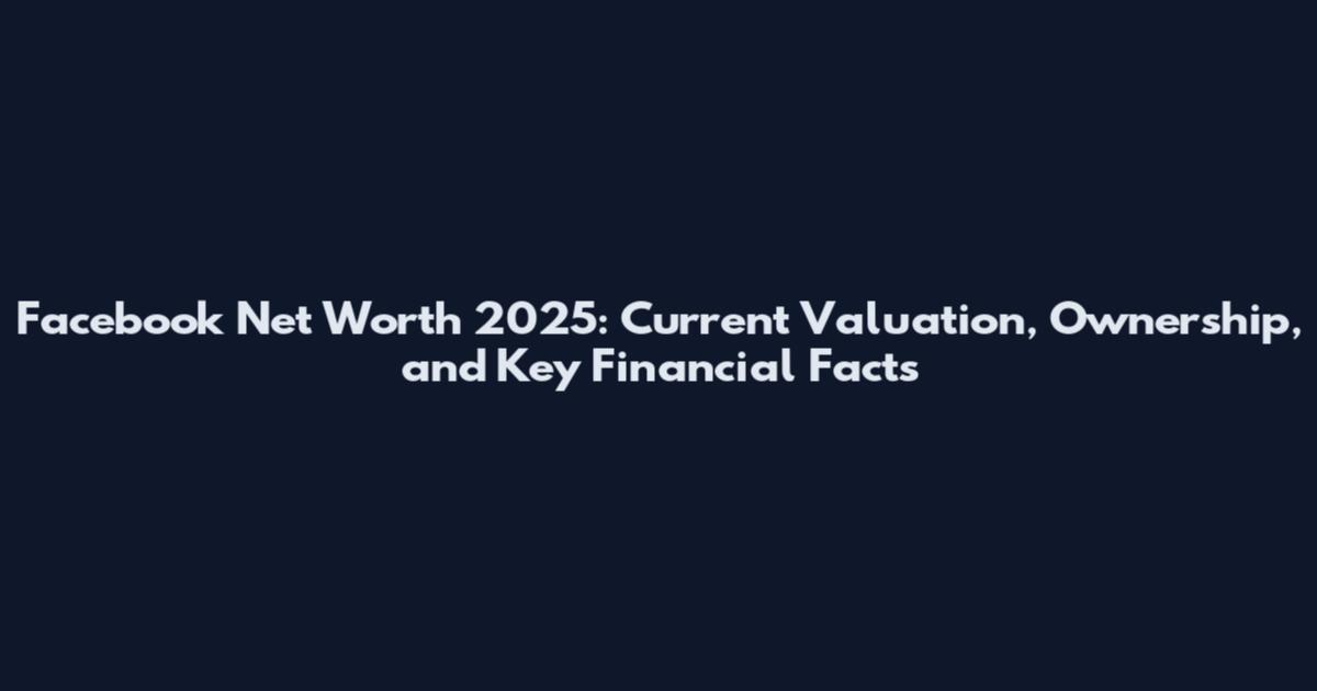 Facebook Net Worth 2025: Current Valuation, Ownership, and Key Financial Facts
