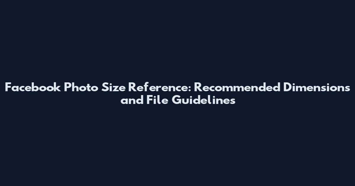 Facebook Photo Size Reference: Recommended Dimensions and File Guidelines