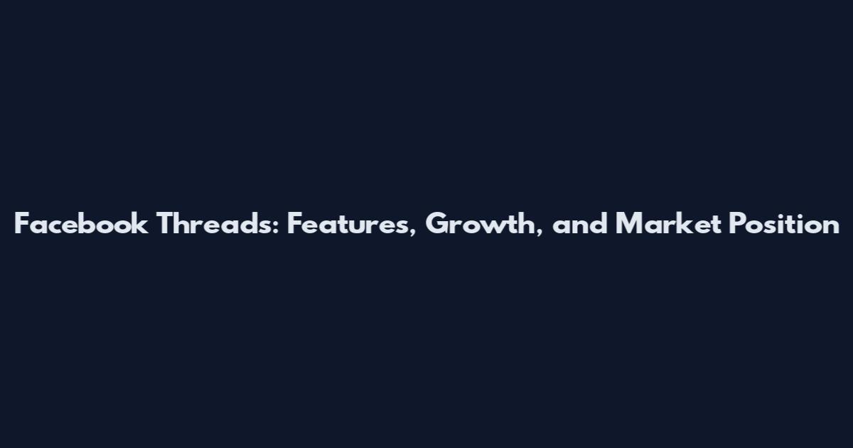 Facebook Threads: Features, Growth, and Market Position