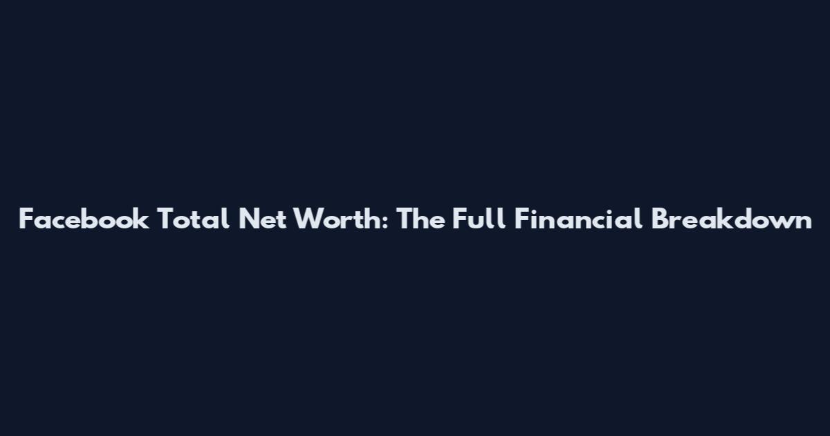 Facebook Total Net Worth: The Full Financial Breakdown