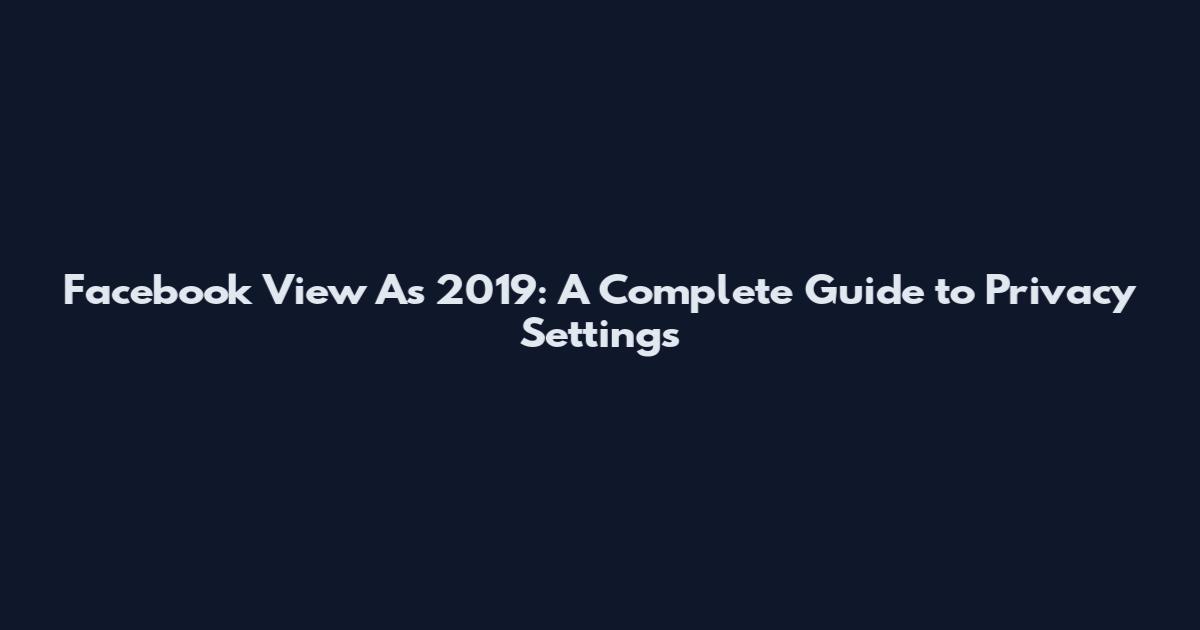 Facebook View As 2019: A Complete Guide to Privacy Settings