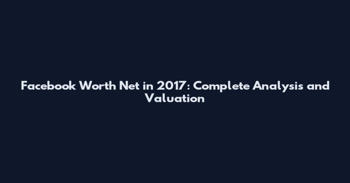 Facebook Worth Net in 2017: Complete Analysis and Valuation
