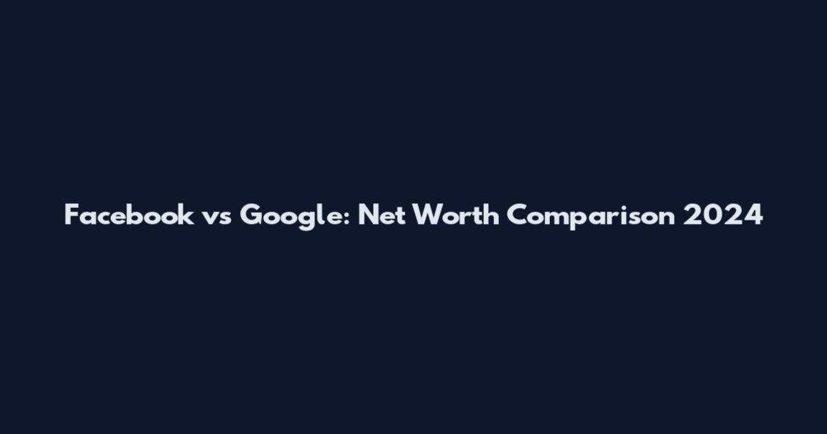 Facebook vs Google: Net Worth Comparison 2024