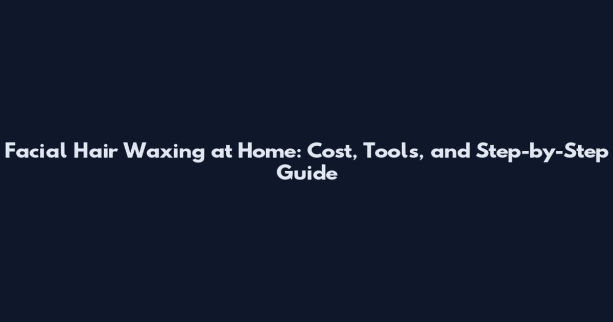 Facial Hair Waxing at Home: Cost, Tools, and Step-by-Step Guide