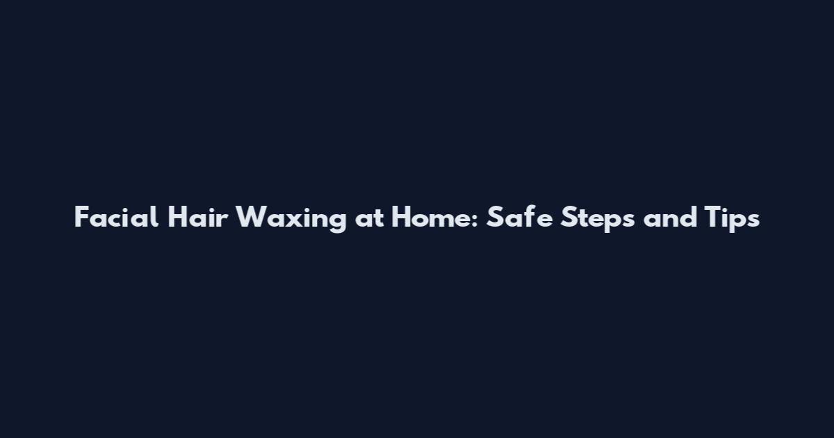 Facial Hair Waxing at Home: Safe Steps and Tips