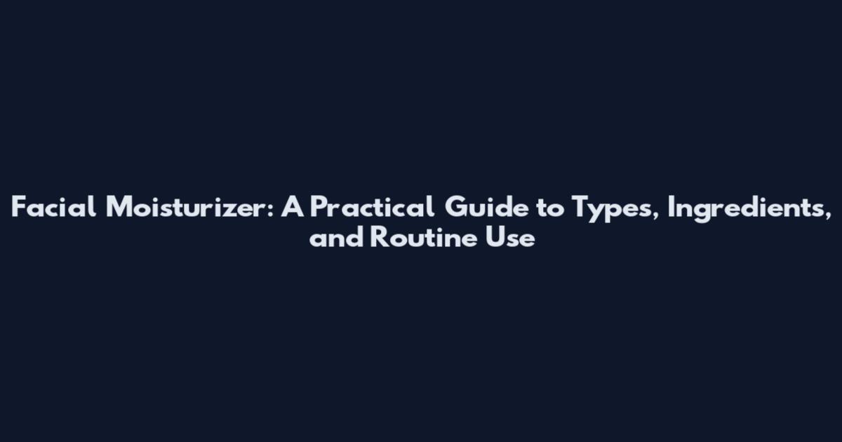 Facial Moisturizer: A Practical Guide to Types, Ingredients, and Routine Use