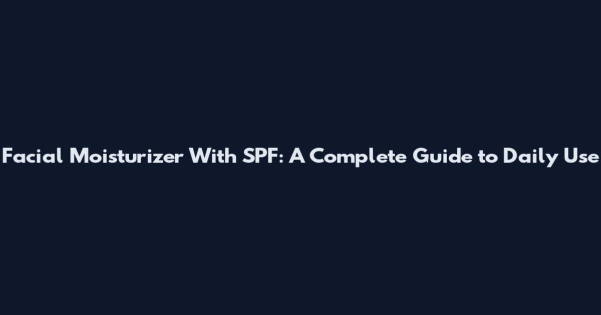 Facial Moisturizer With SPF: A Complete Guide to Daily Use