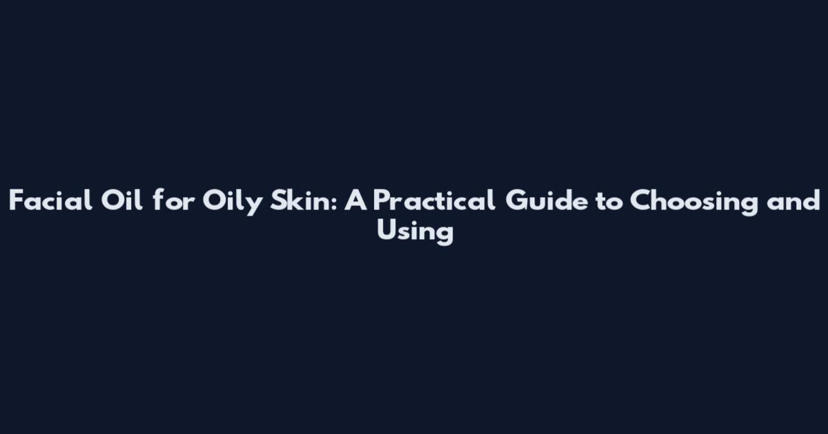 Facial Oil for Oily Skin: A Practical Guide to Choosing and Using