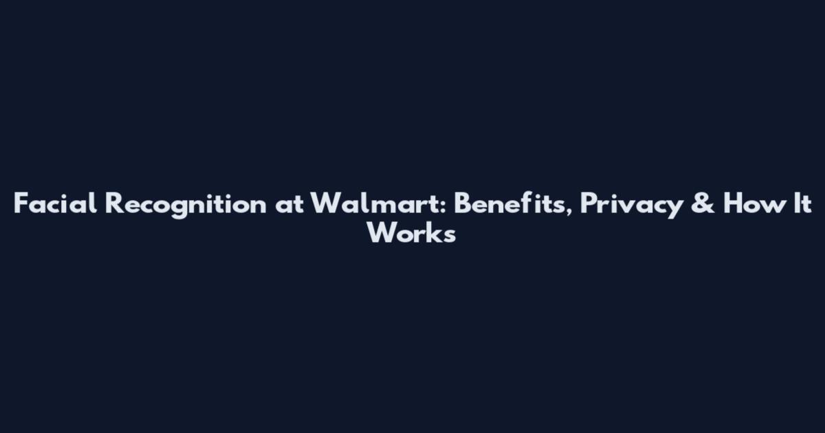 Facial Recognition at Walmart: Benefits, Privacy & How It Works