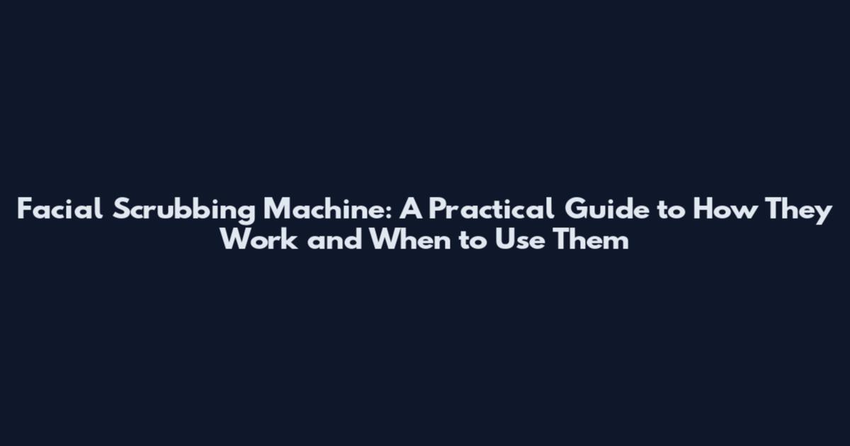 Facial Scrubbing Machine: A Practical Guide to How They Work and When to Use Them