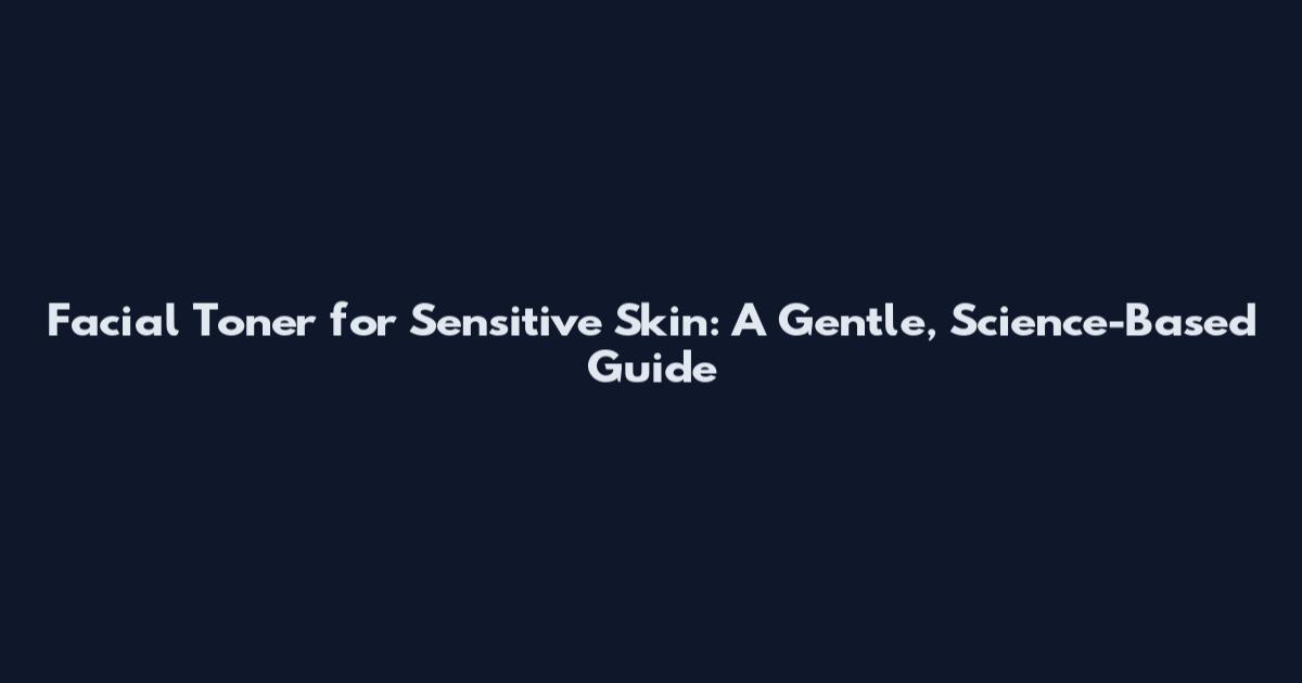 Facial Toner for Sensitive Skin: A Gentle, Science-Based Guide